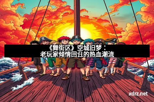 《舞街区》空城旧梦：老玩家倾情回归的热血潮流